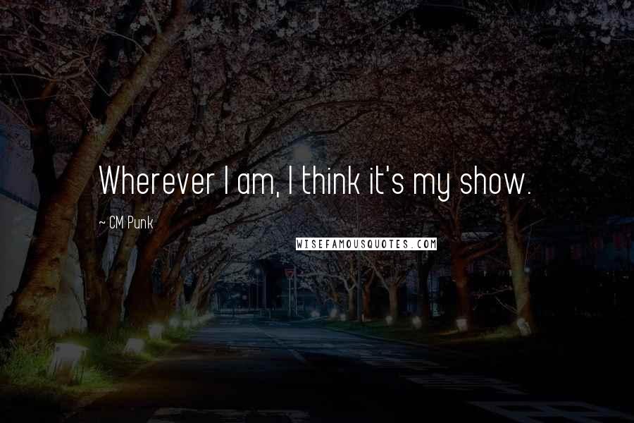 CM Punk Quotes: Wherever I am, I think it's my show.