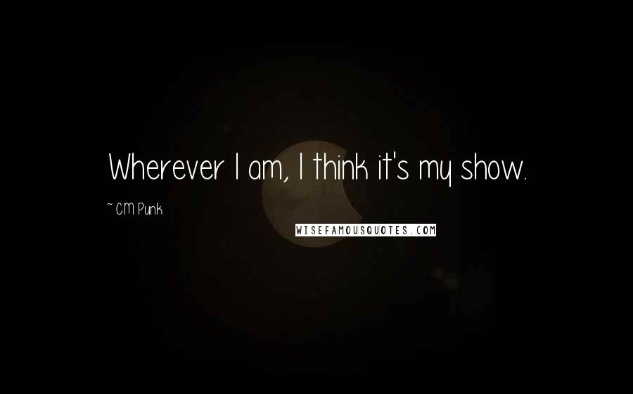 CM Punk Quotes: Wherever I am, I think it's my show.