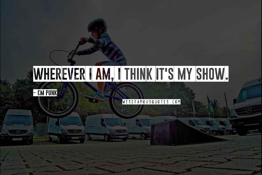 CM Punk Quotes: Wherever I am, I think it's my show.