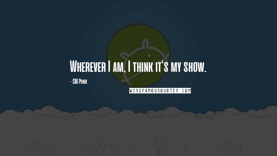 CM Punk Quotes: Wherever I am, I think it's my show.