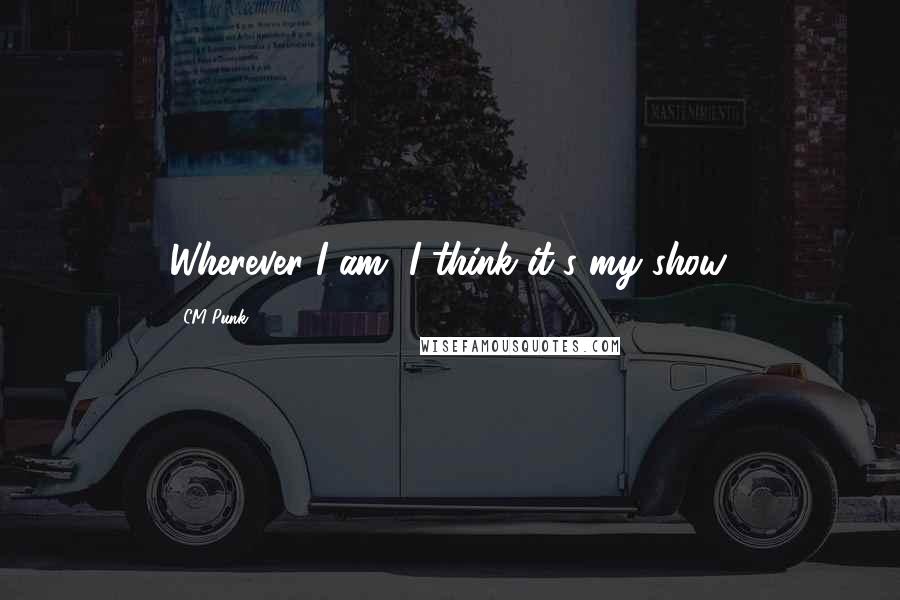 CM Punk Quotes: Wherever I am, I think it's my show.