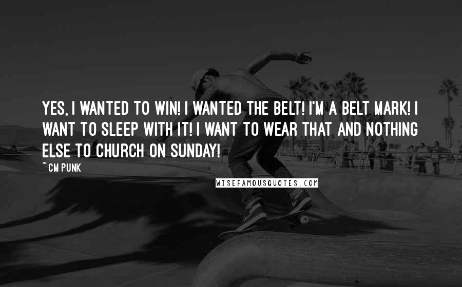 CM Punk Quotes: Yes, I wanted to win! I wanted the belt! I'm a belt mark! I want to sleep with it! I want to wear that and nothing else to church on Sunday!
