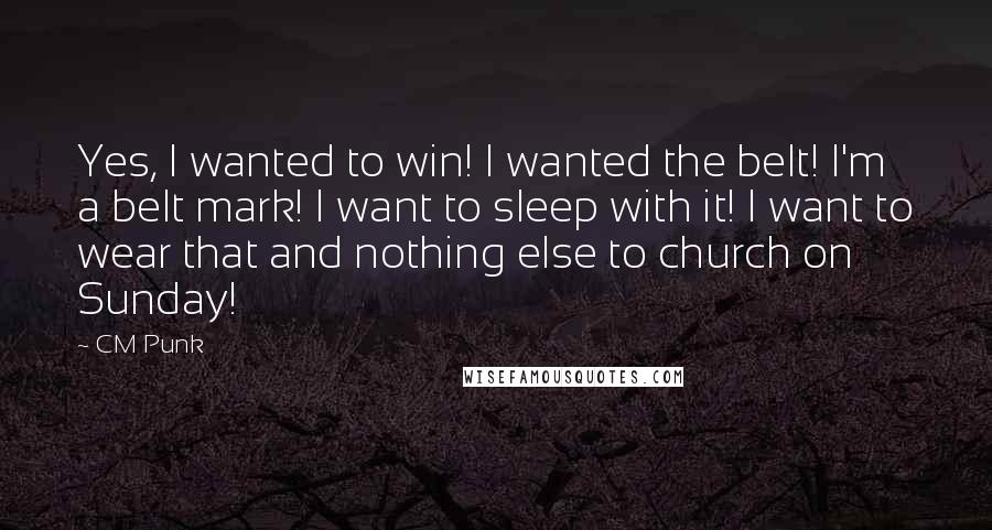 CM Punk Quotes: Yes, I wanted to win! I wanted the belt! I'm a belt mark! I want to sleep with it! I want to wear that and nothing else to church on Sunday!