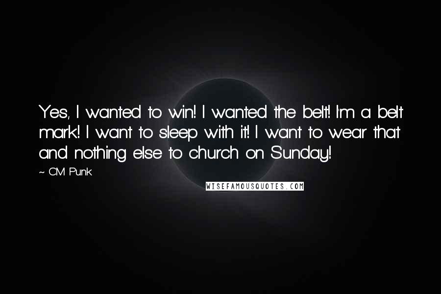 CM Punk Quotes: Yes, I wanted to win! I wanted the belt! I'm a belt mark! I want to sleep with it! I want to wear that and nothing else to church on Sunday!