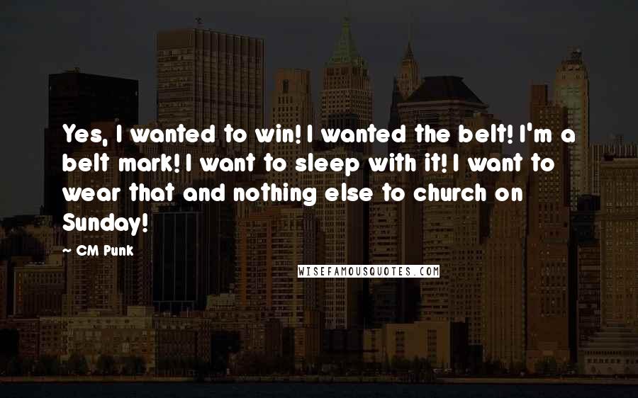 CM Punk Quotes: Yes, I wanted to win! I wanted the belt! I'm a belt mark! I want to sleep with it! I want to wear that and nothing else to church on Sunday!