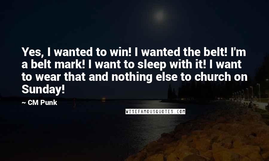 CM Punk Quotes: Yes, I wanted to win! I wanted the belt! I'm a belt mark! I want to sleep with it! I want to wear that and nothing else to church on Sunday!