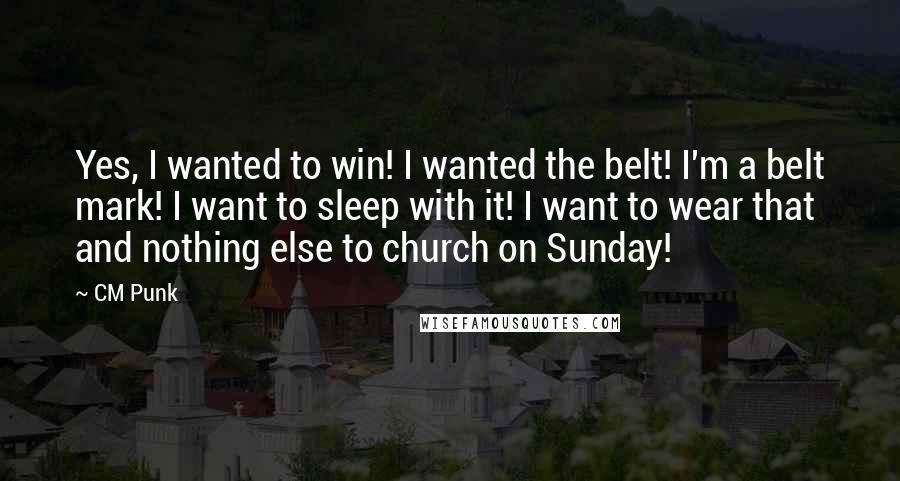 CM Punk Quotes: Yes, I wanted to win! I wanted the belt! I'm a belt mark! I want to sleep with it! I want to wear that and nothing else to church on Sunday!