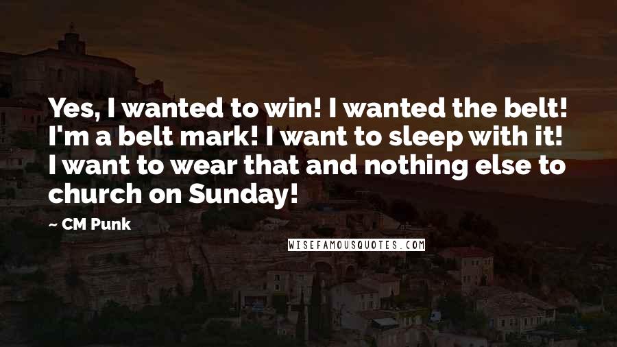 CM Punk Quotes: Yes, I wanted to win! I wanted the belt! I'm a belt mark! I want to sleep with it! I want to wear that and nothing else to church on Sunday!