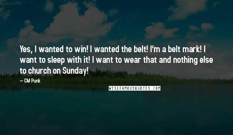 CM Punk Quotes: Yes, I wanted to win! I wanted the belt! I'm a belt mark! I want to sleep with it! I want to wear that and nothing else to church on Sunday!
