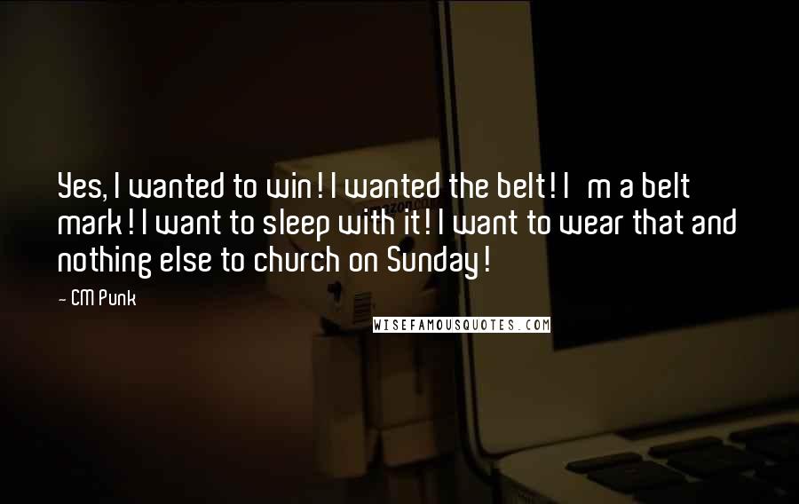 CM Punk Quotes: Yes, I wanted to win! I wanted the belt! I'm a belt mark! I want to sleep with it! I want to wear that and nothing else to church on Sunday!