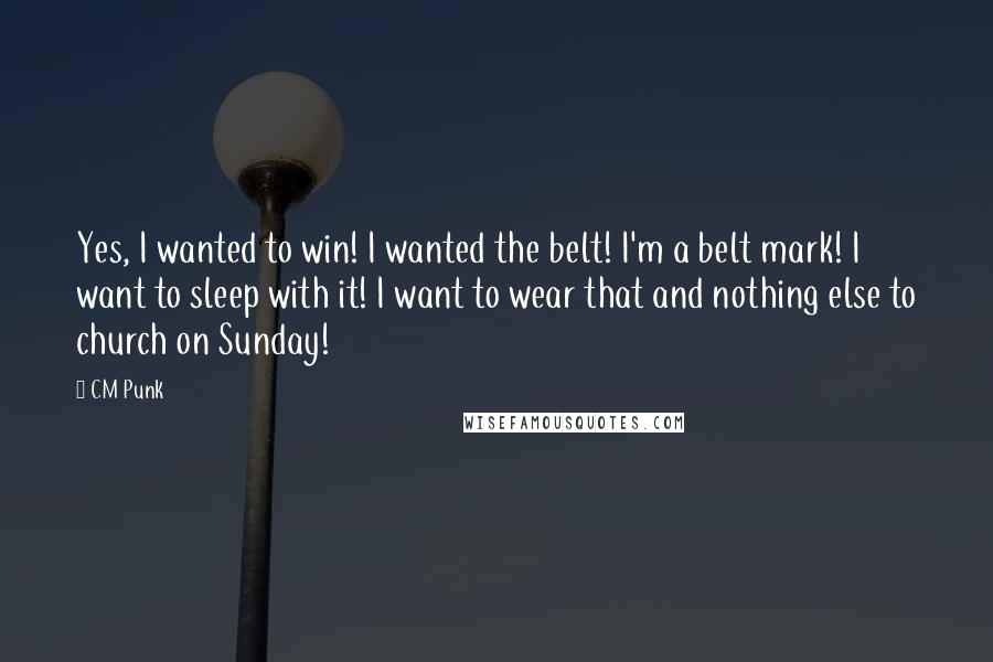 CM Punk Quotes: Yes, I wanted to win! I wanted the belt! I'm a belt mark! I want to sleep with it! I want to wear that and nothing else to church on Sunday!