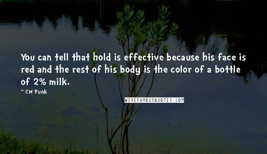 CM Punk Quotes: You can tell that hold is effective because his face is red and the rest of his body is the color of a bottle of 2% milk.