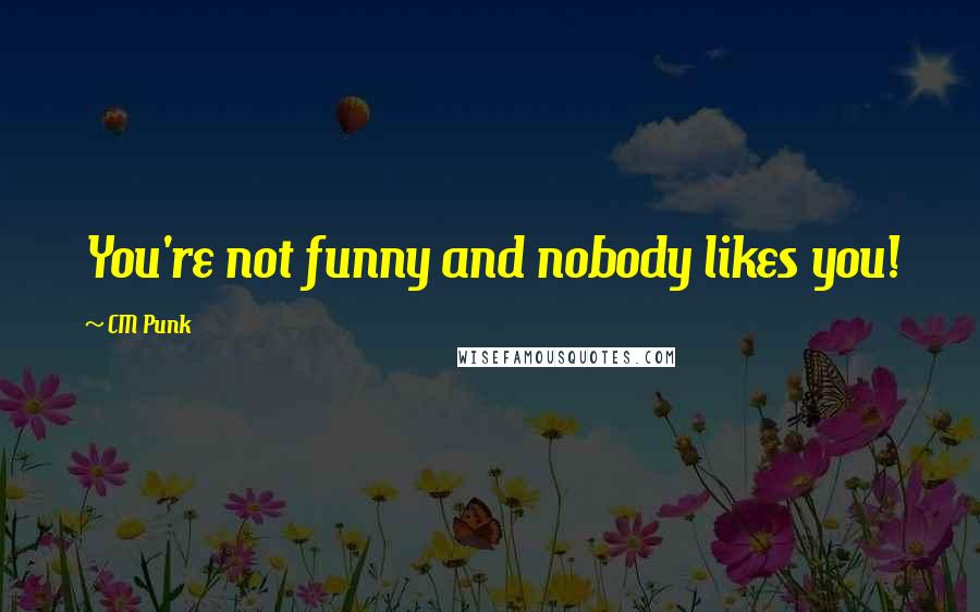 CM Punk Quotes: You're not funny and nobody likes you!