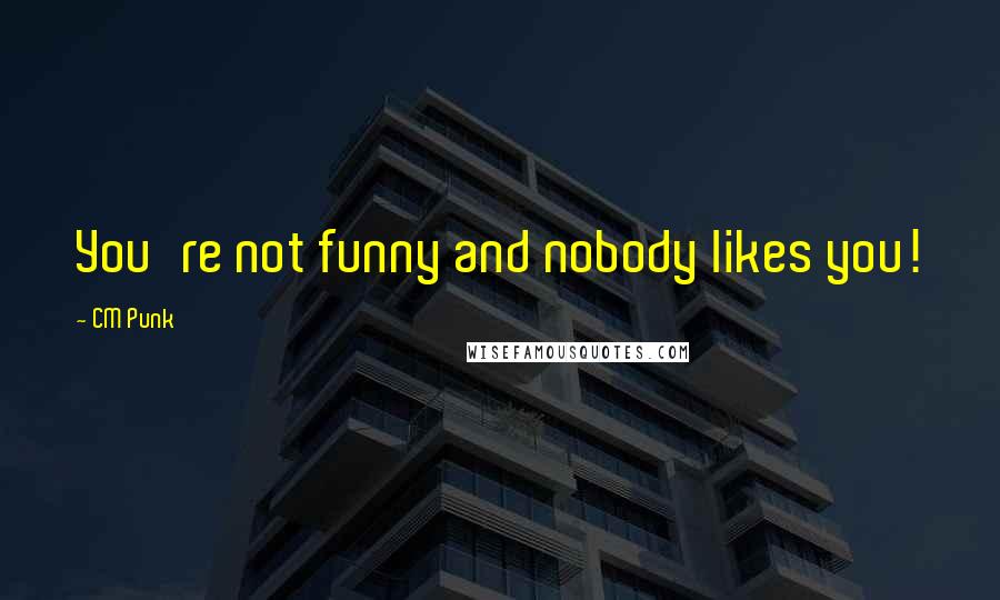 CM Punk Quotes: You're not funny and nobody likes you!