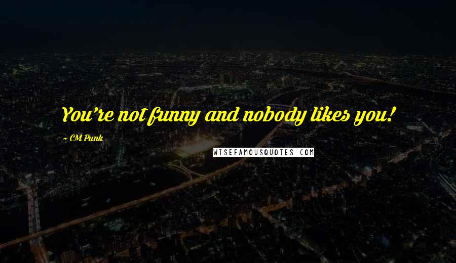 CM Punk Quotes: You're not funny and nobody likes you!