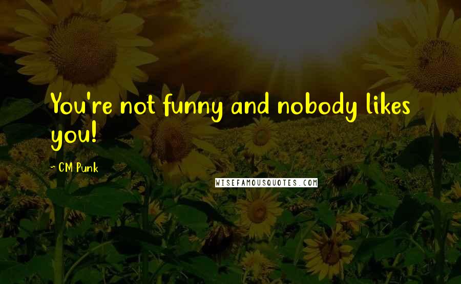 CM Punk Quotes: You're not funny and nobody likes you!