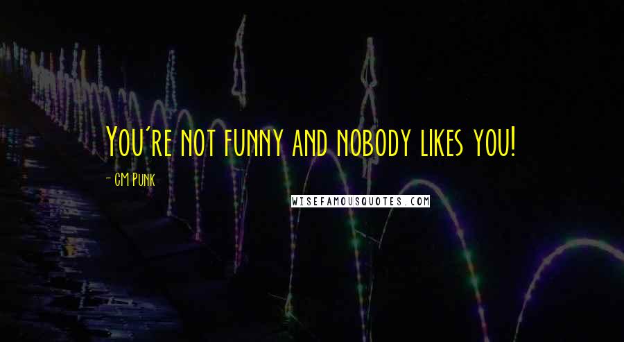 CM Punk Quotes: You're not funny and nobody likes you!