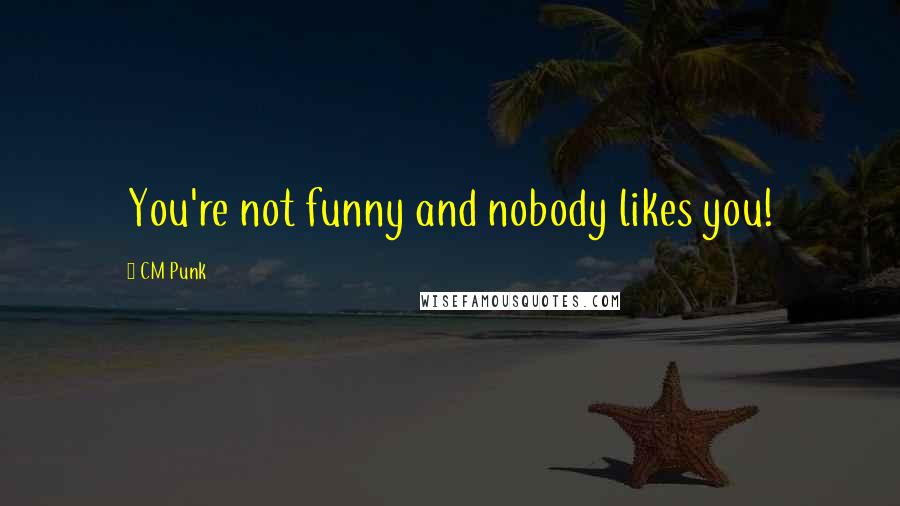 CM Punk Quotes: You're not funny and nobody likes you!