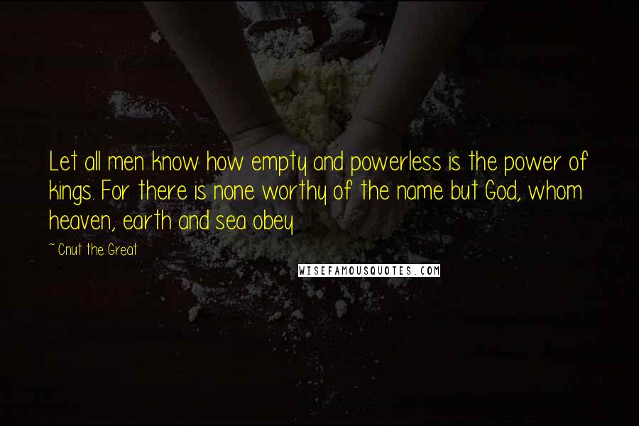 Cnut The Great Quotes: Let all men know how empty and powerless is the power of kings. For there is none worthy of the name but God, whom heaven, earth and sea obey