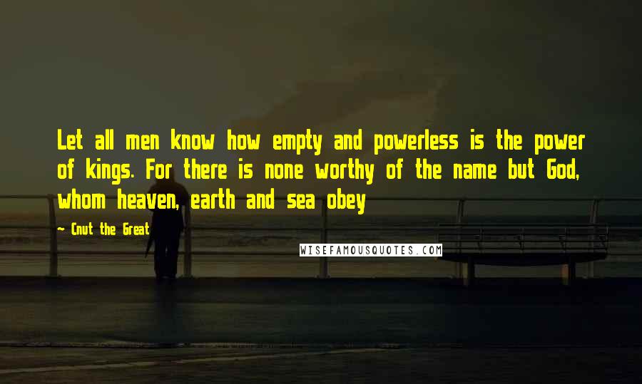 Cnut The Great Quotes: Let all men know how empty and powerless is the power of kings. For there is none worthy of the name but God, whom heaven, earth and sea obey