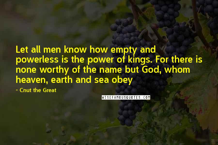 Cnut The Great Quotes: Let all men know how empty and powerless is the power of kings. For there is none worthy of the name but God, whom heaven, earth and sea obey