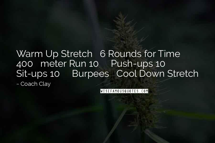 Coach Clay Quotes: Warm Up Stretch 6 Rounds for Time 400 meter Run 10 Push-ups 10 Sit-ups 10 Burpees Cool Down Stretch