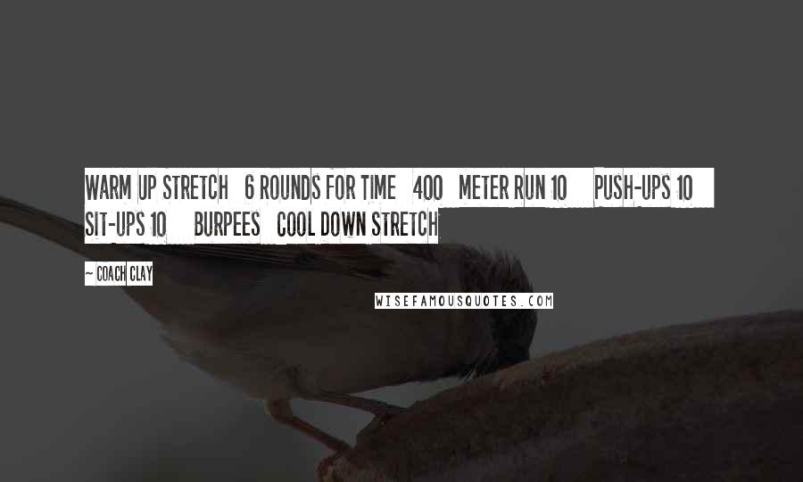 Coach Clay Quotes: Warm Up Stretch 6 Rounds for Time 400 meter Run 10 Push-ups 10 Sit-ups 10 Burpees Cool Down Stretch