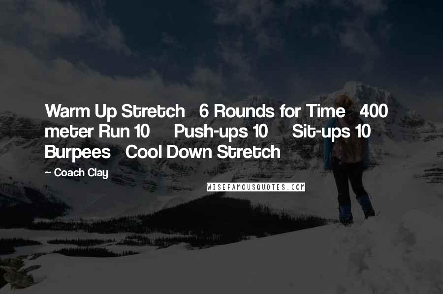 Coach Clay Quotes: Warm Up Stretch 6 Rounds for Time 400 meter Run 10 Push-ups 10 Sit-ups 10 Burpees Cool Down Stretch