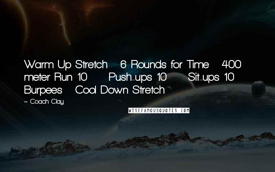 Coach Clay Quotes: Warm Up Stretch 6 Rounds for Time 400 meter Run 10 Push-ups 10 Sit-ups 10 Burpees Cool Down Stretch