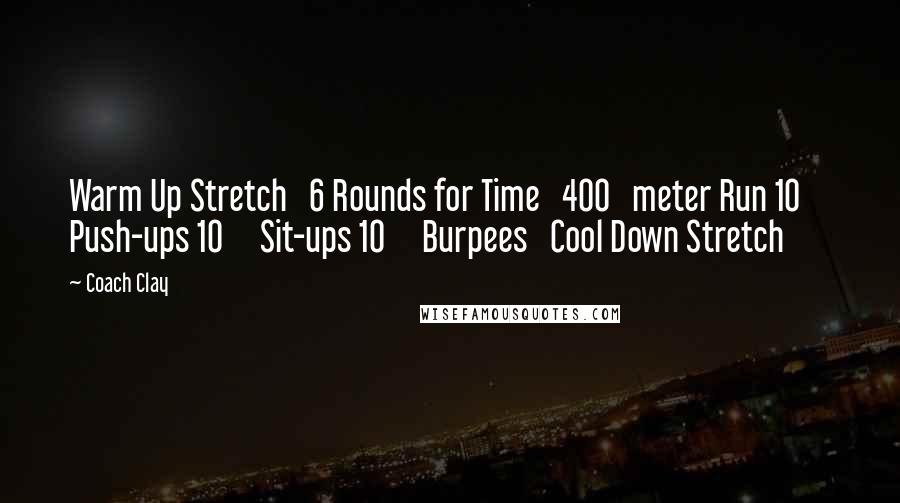 Coach Clay Quotes: Warm Up Stretch 6 Rounds for Time 400 meter Run 10 Push-ups 10 Sit-ups 10 Burpees Cool Down Stretch