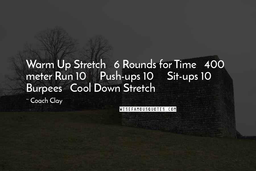 Coach Clay Quotes: Warm Up Stretch 6 Rounds for Time 400 meter Run 10 Push-ups 10 Sit-ups 10 Burpees Cool Down Stretch