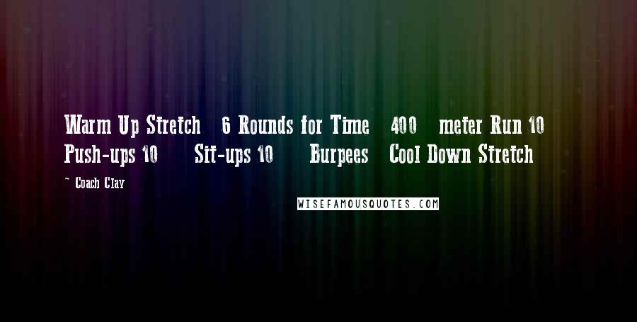 Coach Clay Quotes: Warm Up Stretch 6 Rounds for Time 400 meter Run 10 Push-ups 10 Sit-ups 10 Burpees Cool Down Stretch