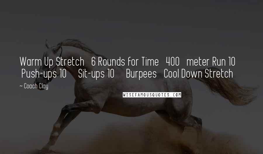 Coach Clay Quotes: Warm Up Stretch 6 Rounds for Time 400 meter Run 10 Push-ups 10 Sit-ups 10 Burpees Cool Down Stretch