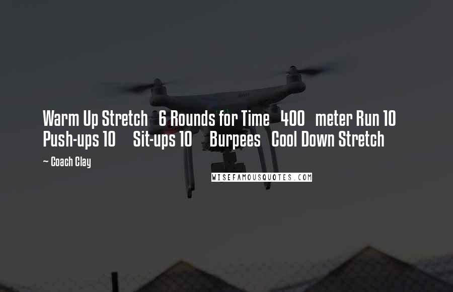 Coach Clay Quotes: Warm Up Stretch 6 Rounds for Time 400 meter Run 10 Push-ups 10 Sit-ups 10 Burpees Cool Down Stretch