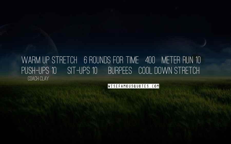 Coach Clay Quotes: Warm Up Stretch 6 Rounds for Time 400 meter Run 10 Push-ups 10 Sit-ups 10 Burpees Cool Down Stretch
