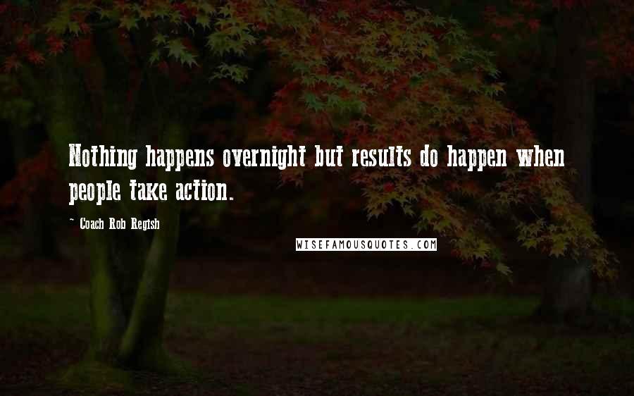 Coach Rob Regish Quotes: Nothing happens overnight but results do happen when people take action.