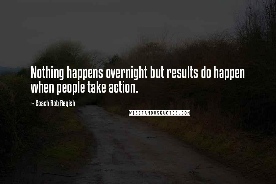 Coach Rob Regish Quotes: Nothing happens overnight but results do happen when people take action.