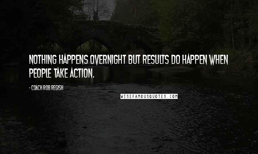 Coach Rob Regish Quotes: Nothing happens overnight but results do happen when people take action.