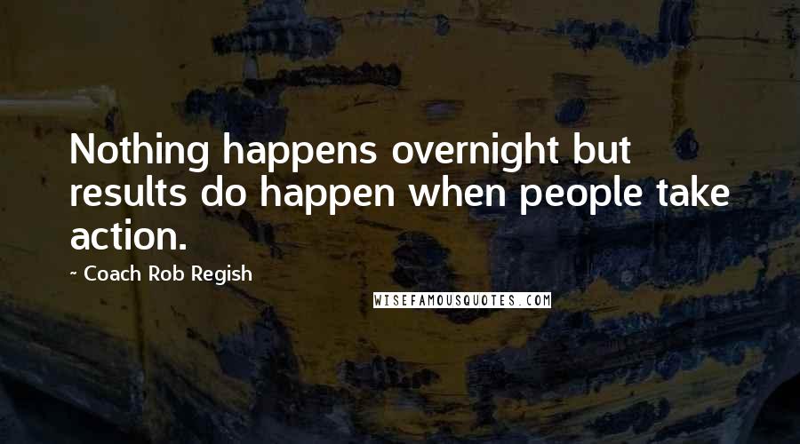 Coach Rob Regish Quotes: Nothing happens overnight but results do happen when people take action.