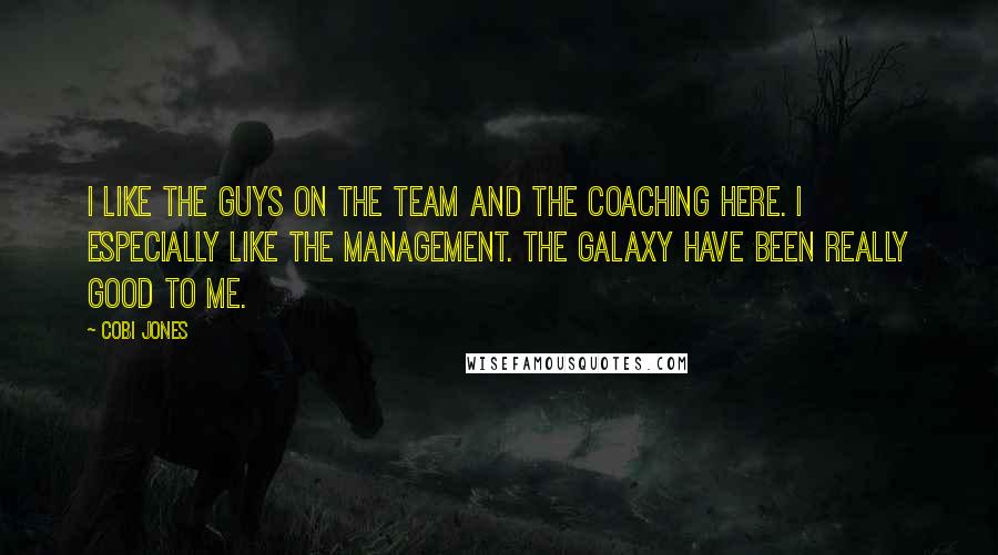Cobi Jones Quotes: I like the guys on the team and the coaching here. I especially like the management. The Galaxy have been really good to me.