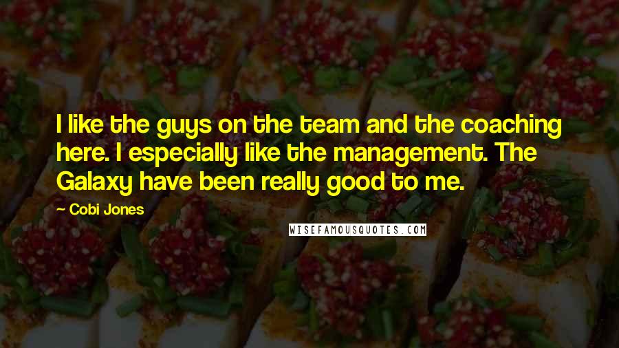 Cobi Jones Quotes: I like the guys on the team and the coaching here. I especially like the management. The Galaxy have been really good to me.