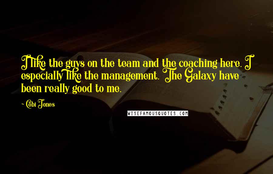 Cobi Jones Quotes: I like the guys on the team and the coaching here. I especially like the management. The Galaxy have been really good to me.