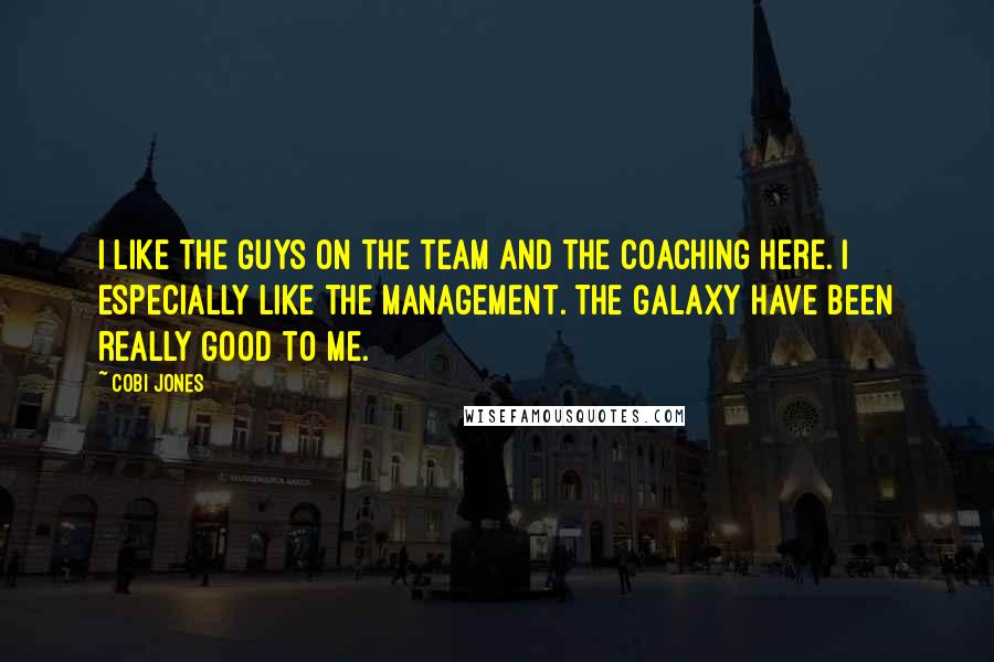 Cobi Jones Quotes: I like the guys on the team and the coaching here. I especially like the management. The Galaxy have been really good to me.