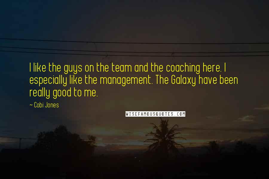 Cobi Jones Quotes: I like the guys on the team and the coaching here. I especially like the management. The Galaxy have been really good to me.