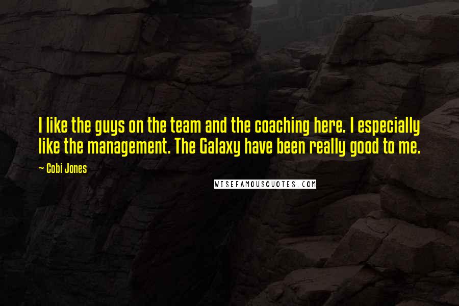 Cobi Jones Quotes: I like the guys on the team and the coaching here. I especially like the management. The Galaxy have been really good to me.