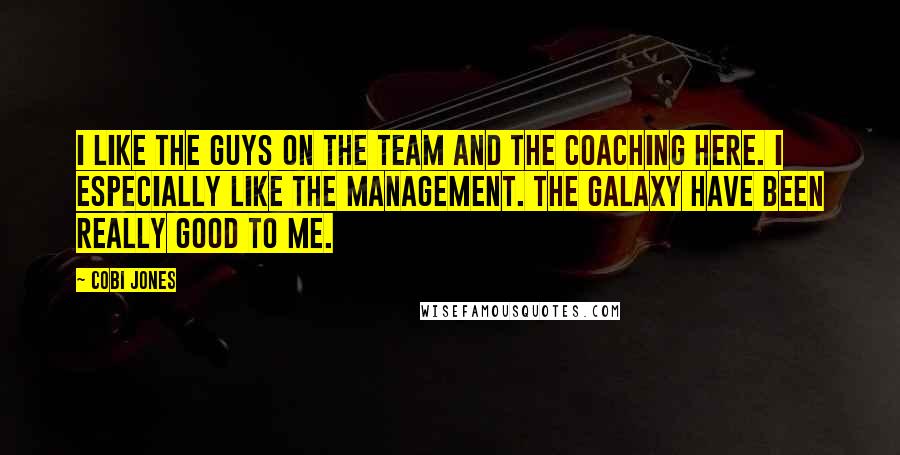 Cobi Jones Quotes: I like the guys on the team and the coaching here. I especially like the management. The Galaxy have been really good to me.
