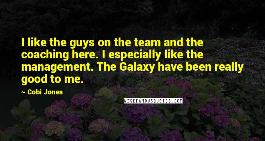 Cobi Jones Quotes: I like the guys on the team and the coaching here. I especially like the management. The Galaxy have been really good to me.