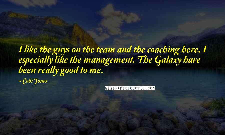 Cobi Jones Quotes: I like the guys on the team and the coaching here. I especially like the management. The Galaxy have been really good to me.