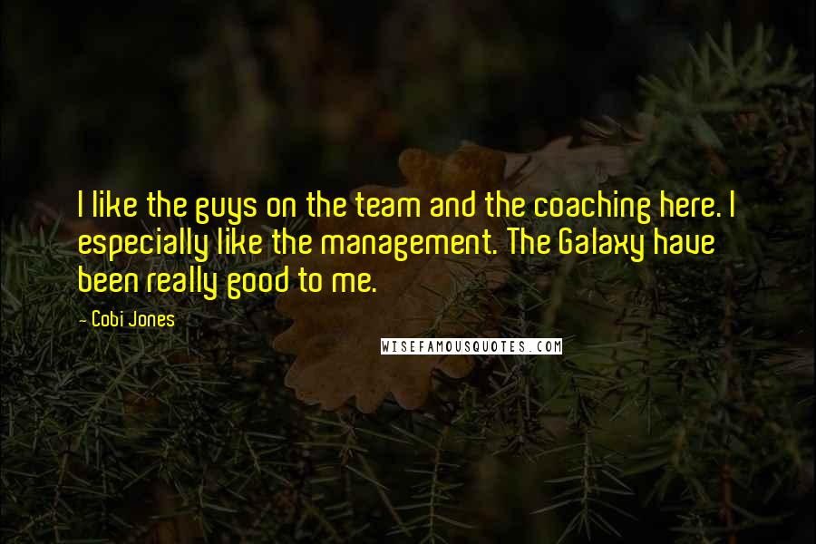 Cobi Jones Quotes: I like the guys on the team and the coaching here. I especially like the management. The Galaxy have been really good to me.