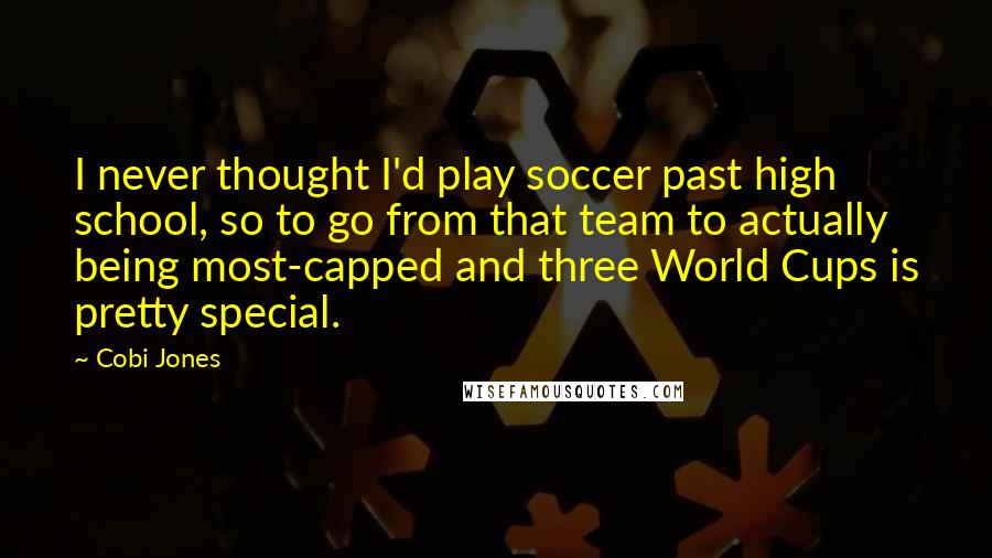 Cobi Jones Quotes: I never thought I'd play soccer past high school, so to go from that team to actually being most-capped and three World Cups is pretty special.